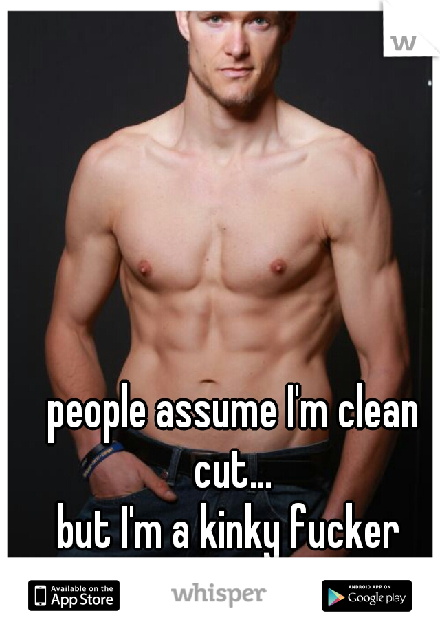 people assume I'm clean cut... 
but I'm a kinky fucker 
