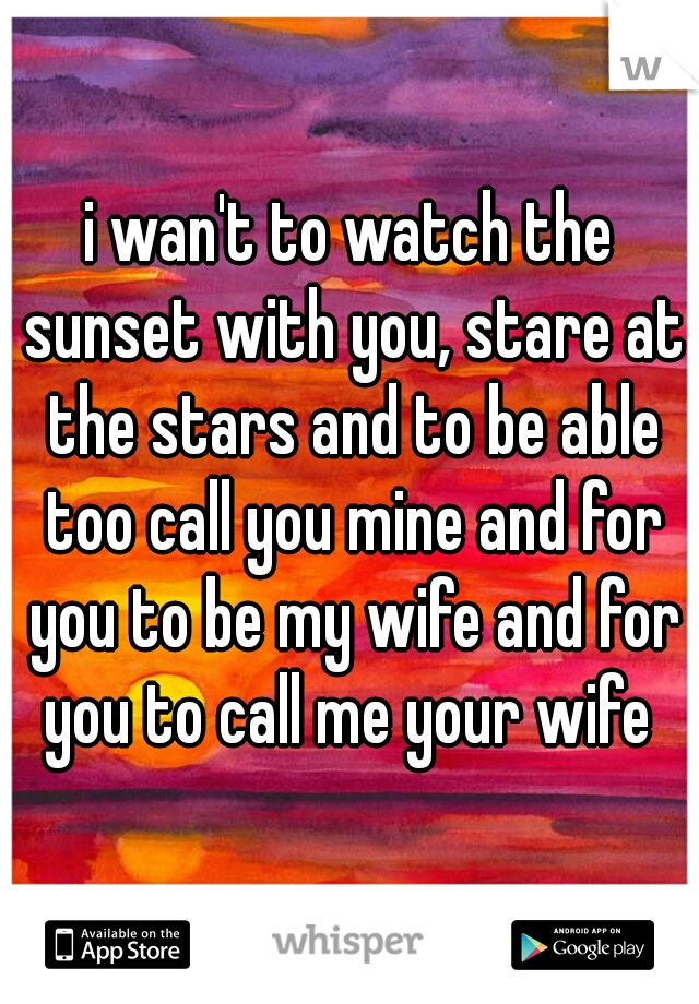 i wan't to watch the sunset with you, stare at the stars and to be able too call you mine and for you to be my wife and for you to call me your wife 