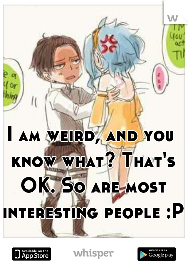 I am weird, and you know what? That's OK. So are most interesting people :P