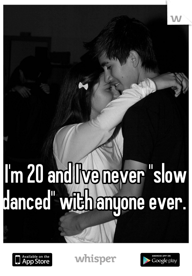 I'm 20 and I've never "slow danced" with anyone ever. 
