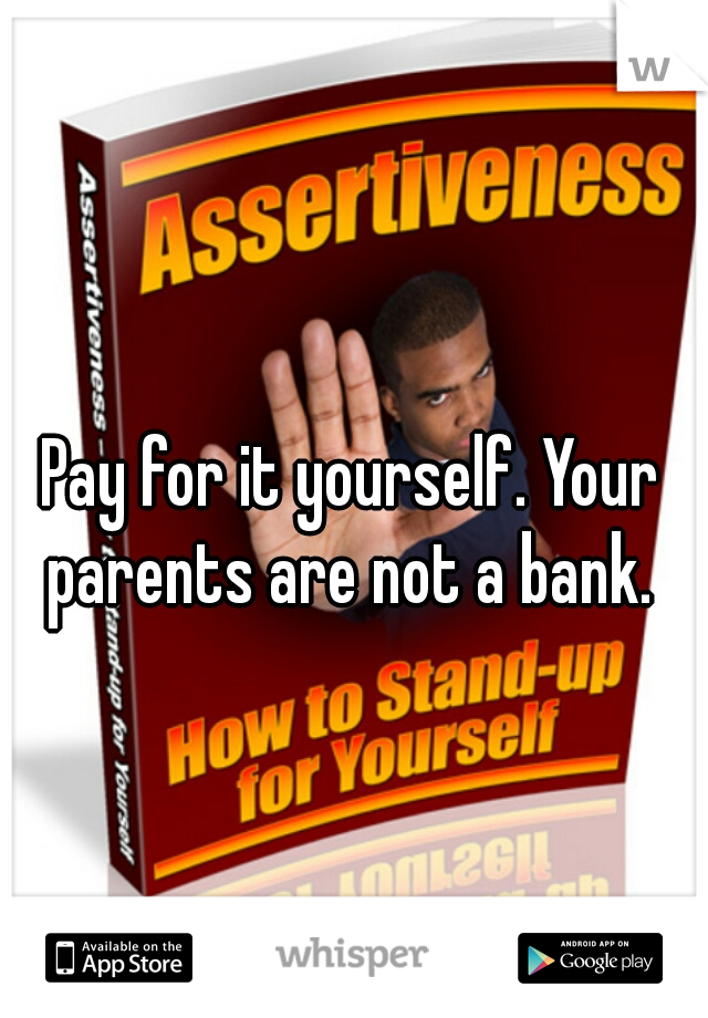 Pay for it yourself. Your parents are not a bank. 