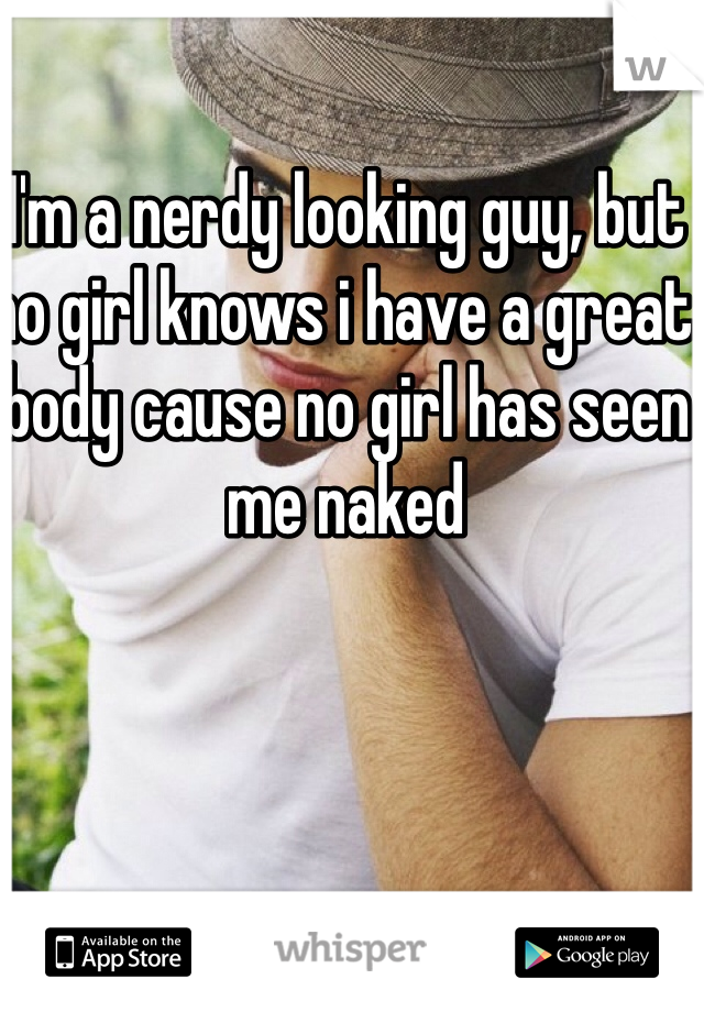 I'm a nerdy looking guy, but no girl knows i have a great body cause no girl has seen me naked