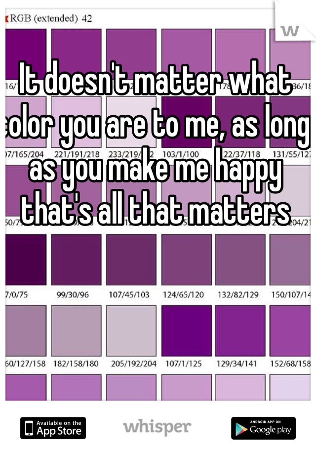 It doesn't matter what color you are to me, as long as you make me happy that's all that matters