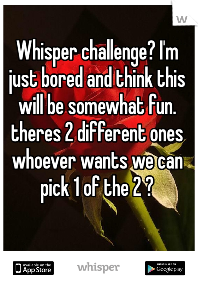 Whisper challenge? I'm just bored and think this will be somewhat fun. theres 2 different ones whoever wants we can pick 1 of the 2 ?