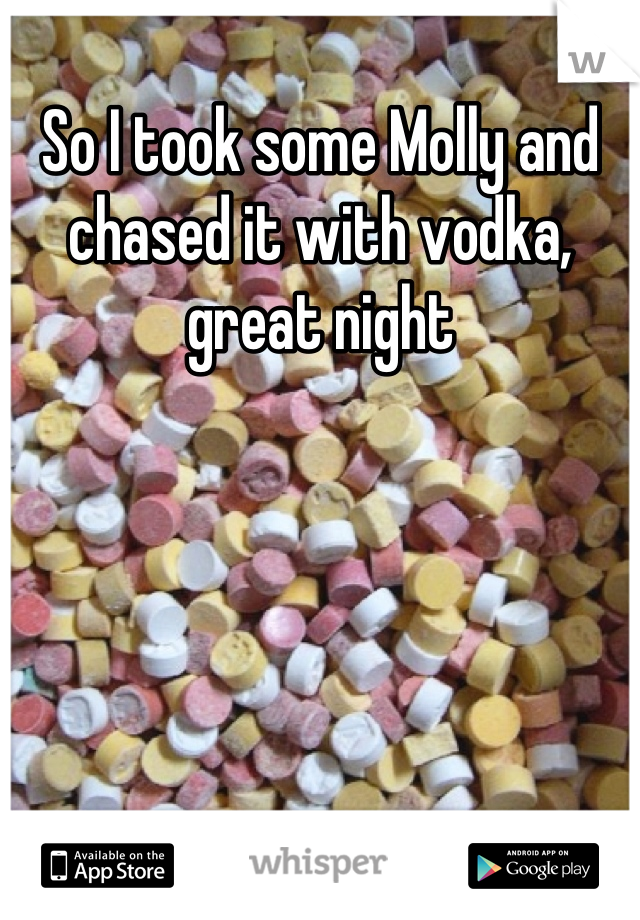 So I took some Molly and chased it with vodka, great night