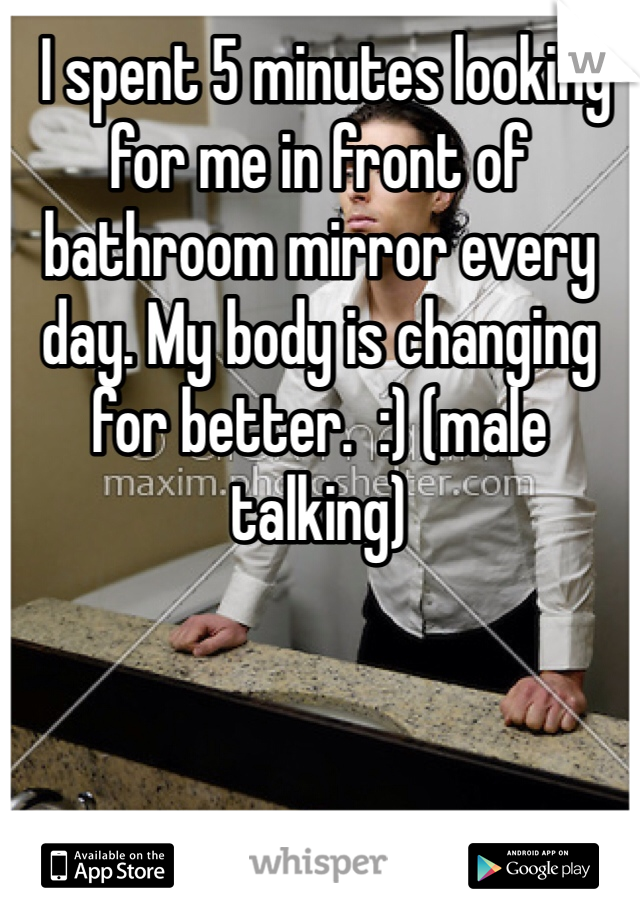  I spent 5 minutes looking for me in front of bathroom mirror every day. My body is changing for better.  :) (male talking)