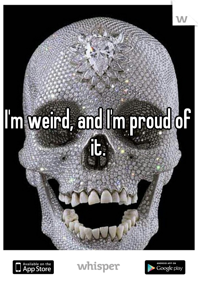 I'm weird, and I'm proud of it. 