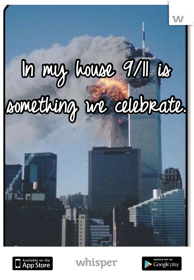 In my house 9/11 is something we celebrate. 