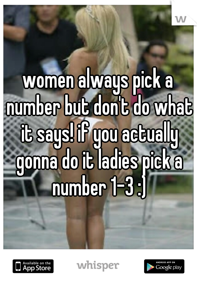 women always pick a number but don't do what it says! if you actually gonna do it ladies pick a number 1-3 :)