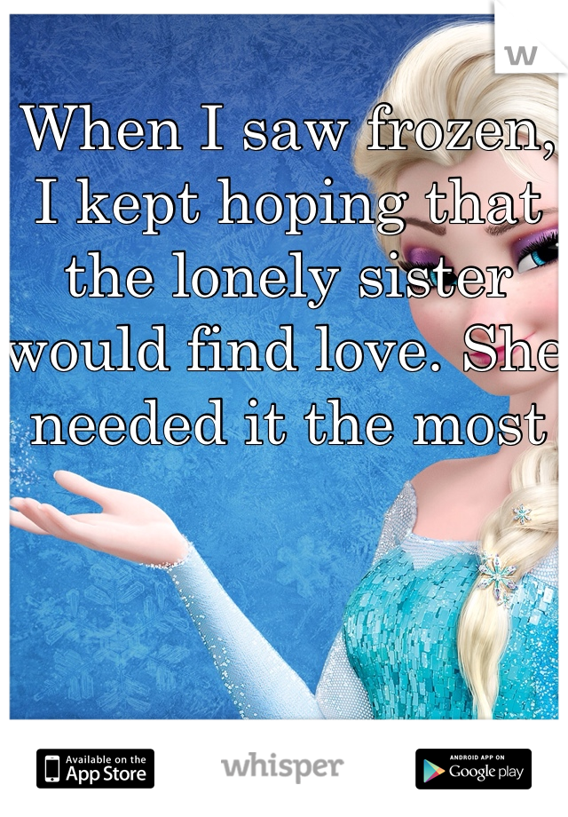 When I saw frozen, I kept hoping that the lonely sister would find love. She needed it the most