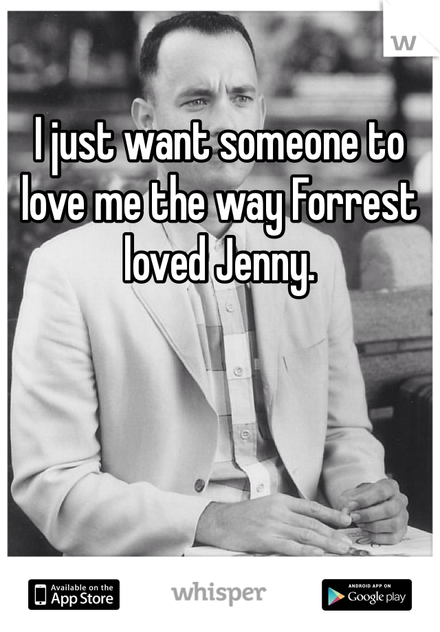 I just want someone to love me the way Forrest loved Jenny.