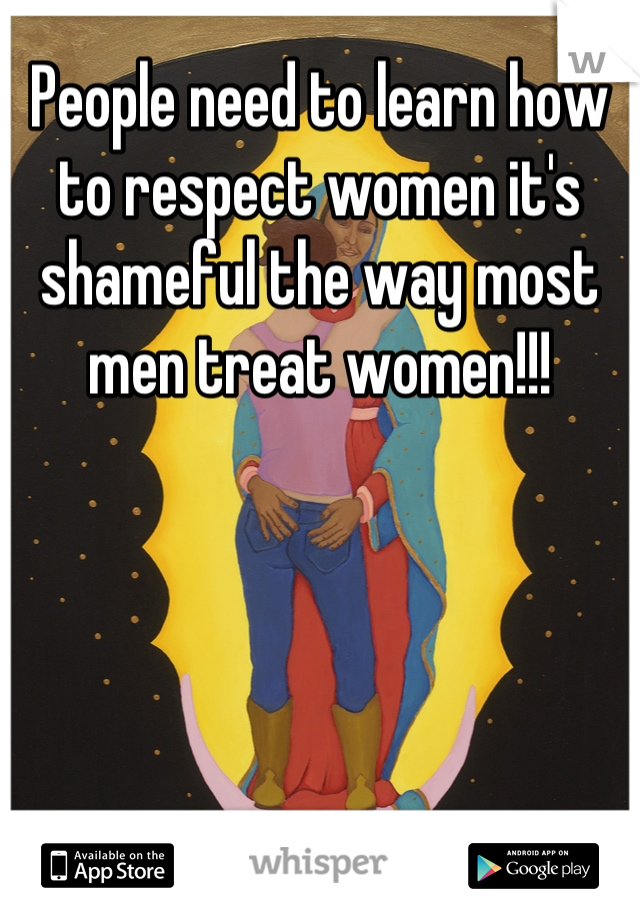 People need to learn how to respect women it's shameful the way most men treat women!!!