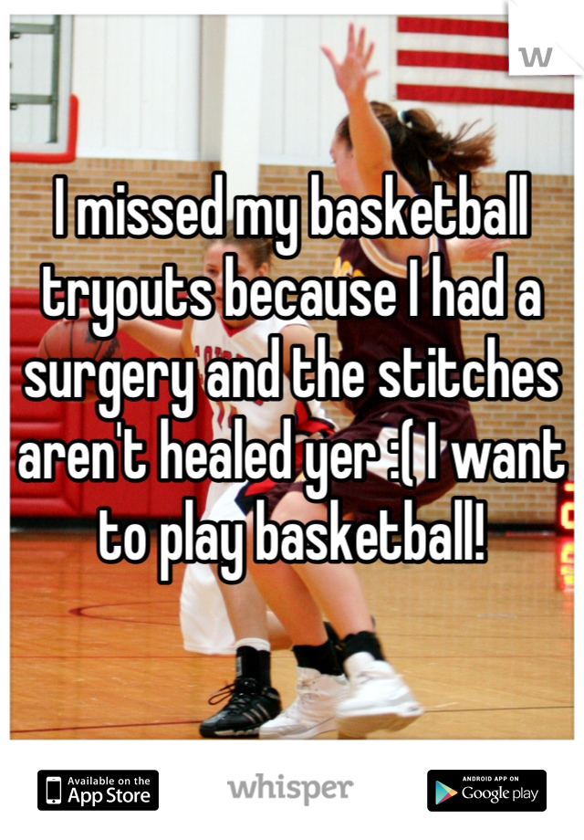 I missed my basketball tryouts because I had a surgery and the stitches aren't healed yer :( I want to play basketball!