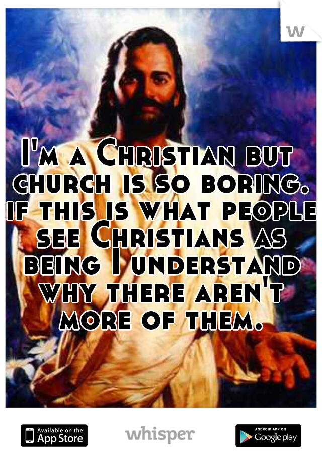 I'm a Christian but church is so boring. if this is what people see Christians as being I understand why there aren't more of them.