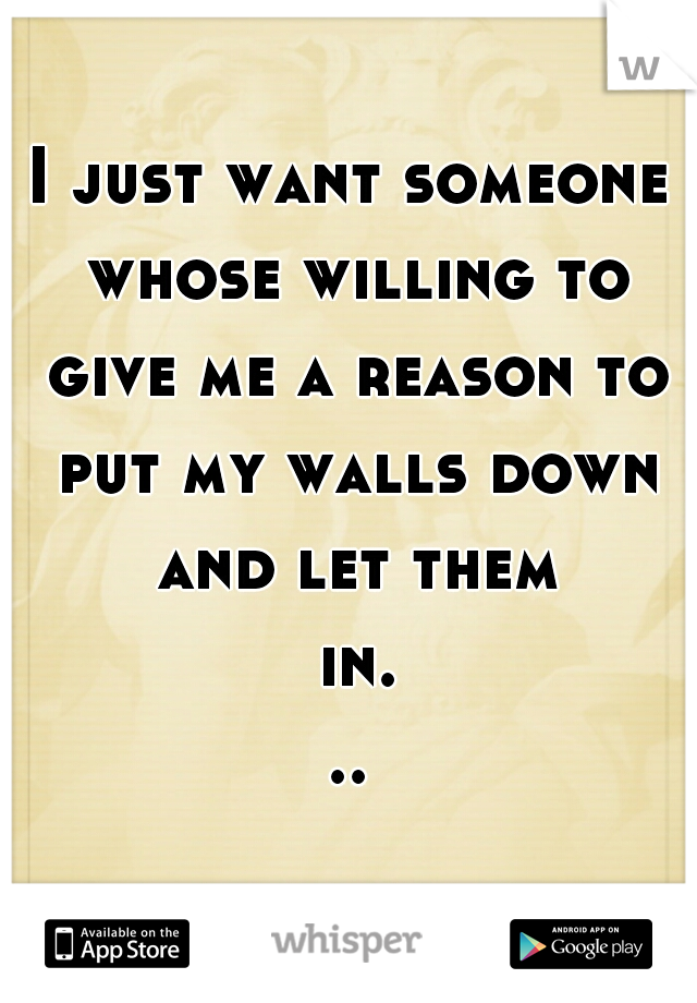 I just want someone whose willing to give me a reason to put my walls down and let them in...