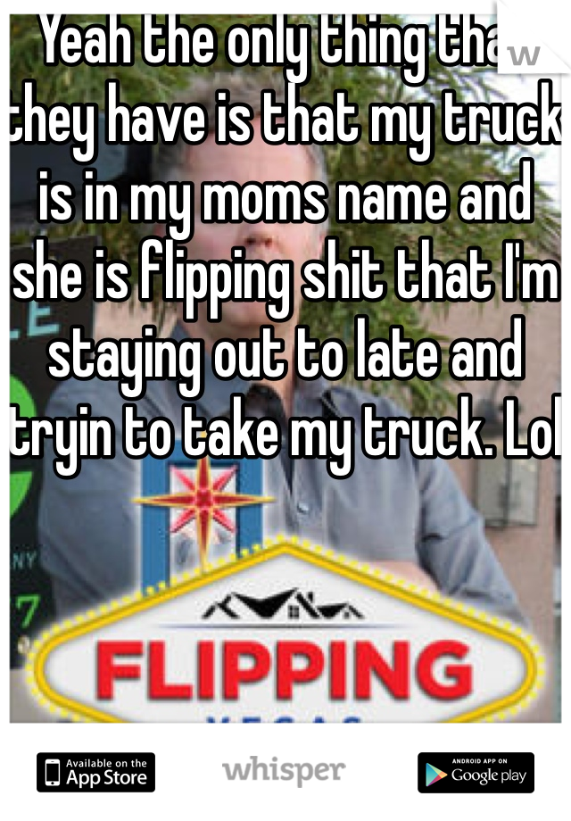Yeah the only thing that they have is that my truck is in my moms name and she is flipping shit that I'm staying out to late and tryin to take my truck. Lol 