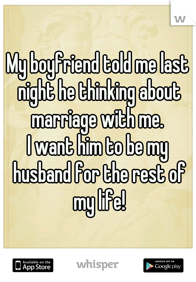 My boyfriend told me last night he thinking about marriage with me. 
I want him to be my husband for the rest of my life!