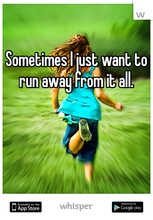 Sometimes I just want to run away from it all.