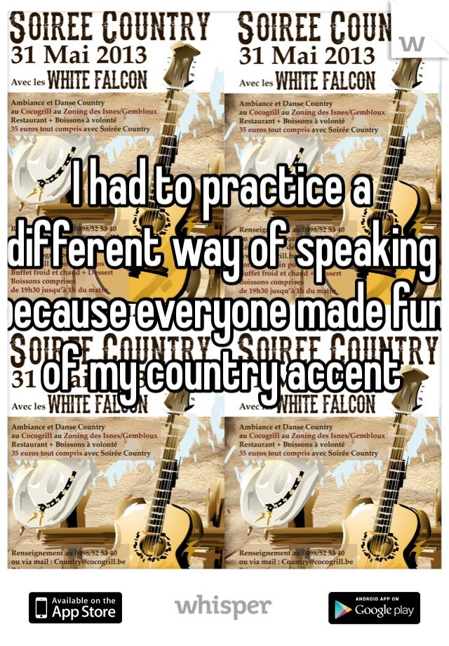 I had to practice a different way of speaking because everyone made fun of my country accent 