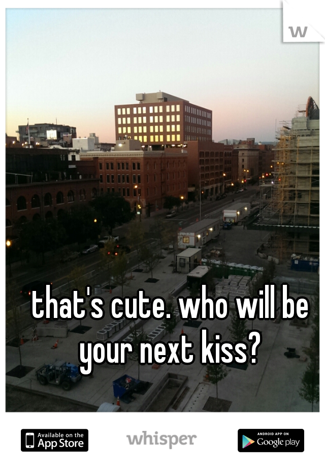 that's cute. who will be your next kiss? 