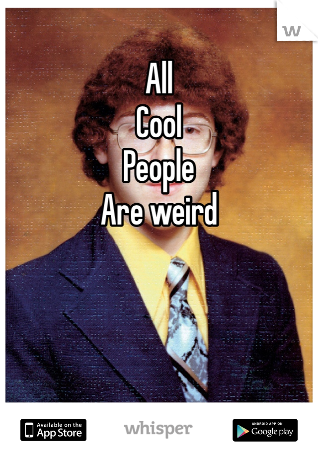 All
Cool
People
Are weird
