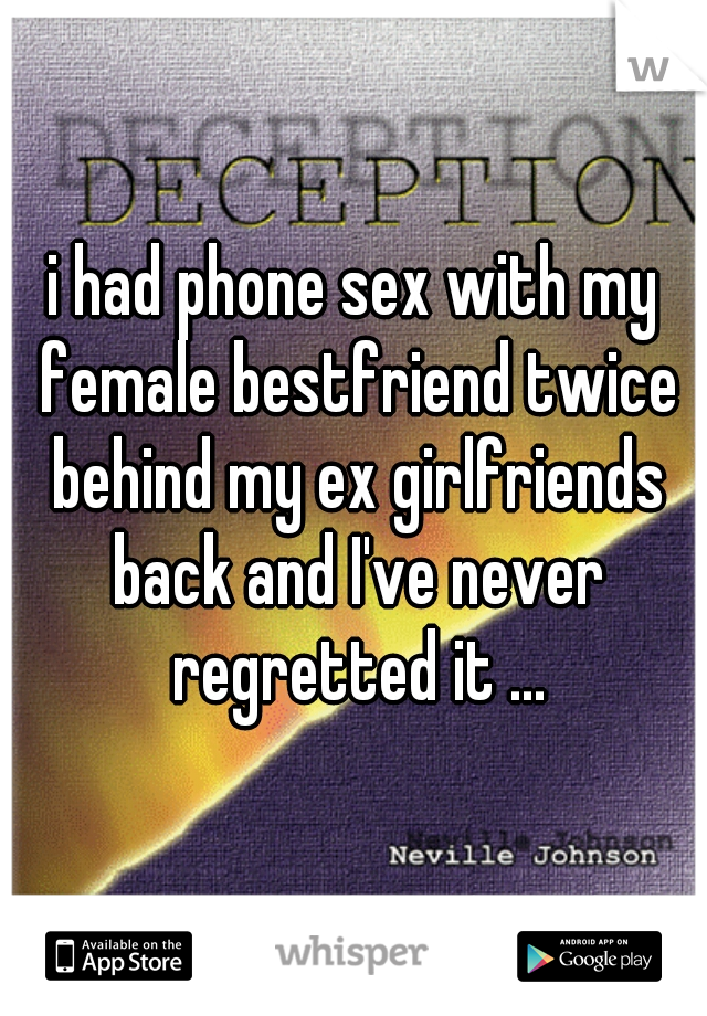 i had phone sex with my female bestfriend twice behind my ex girlfriends back and I've never regretted it ...