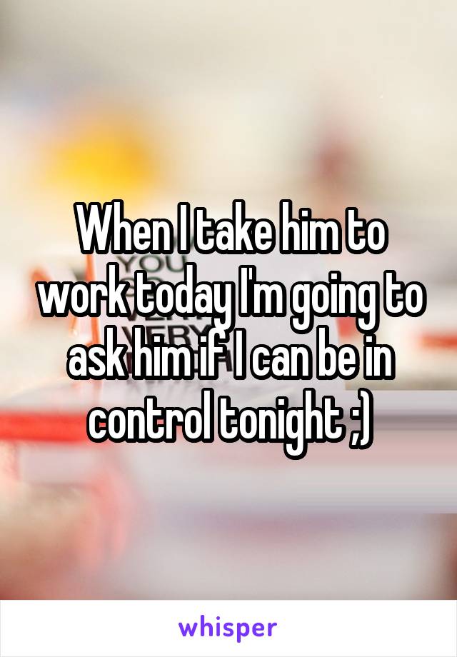 When I take him to work today I'm going to ask him if I can be in control tonight ;)