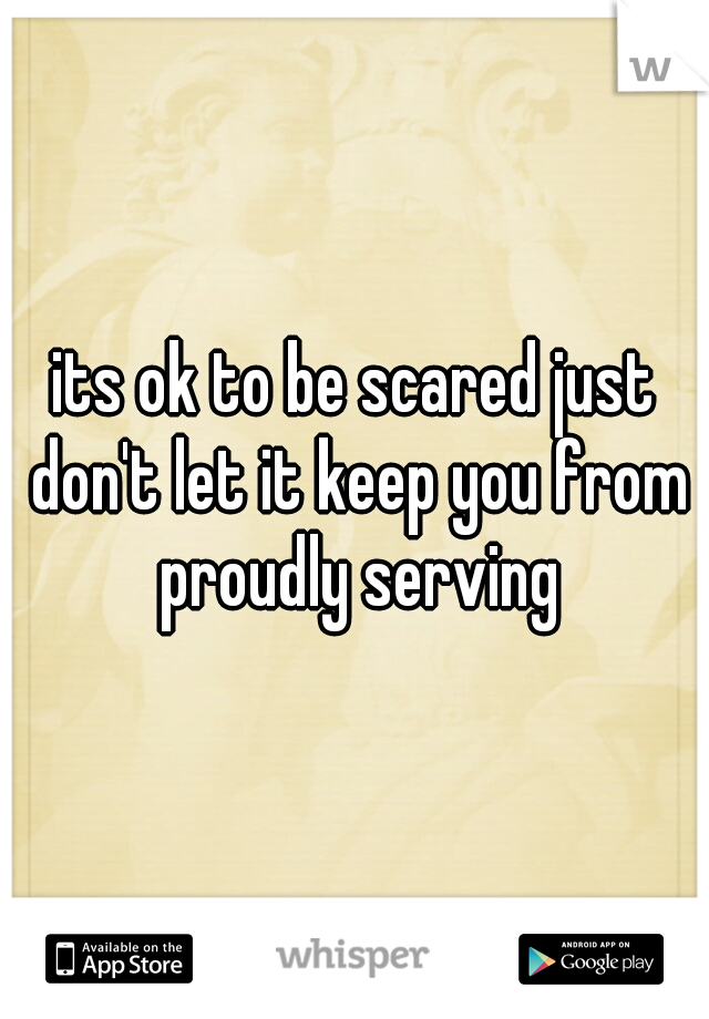 its ok to be scared just don't let it keep you from proudly serving