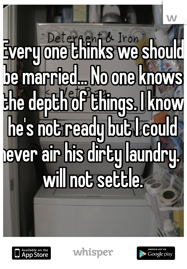 Every one thinks we should be married... No one knows the depth of things. I know he's not ready but I could never air his dirty laundry. I will not settle. 