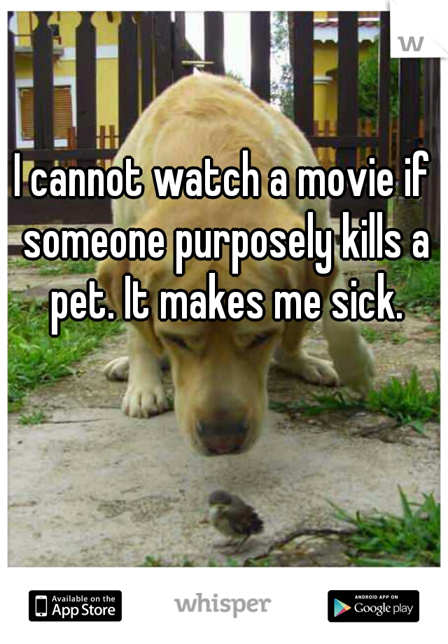 I cannot watch a movie if someone purposely kills a pet. It makes me sick.