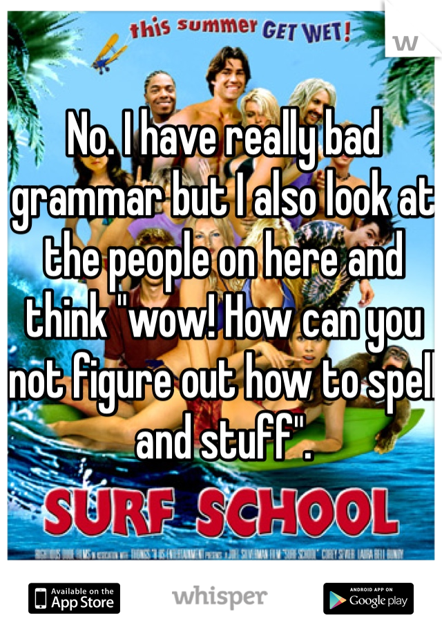 No. I have really bad grammar but I also look at the people on here and think "wow! How can you not figure out how to spell and stuff".