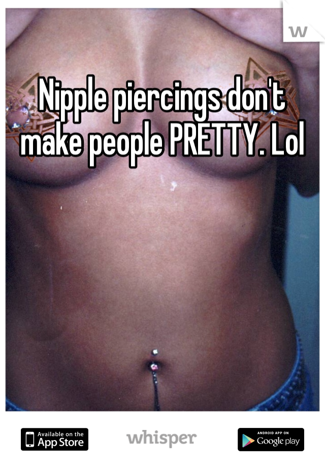 Nipple piercings don't make people PRETTY. Lol