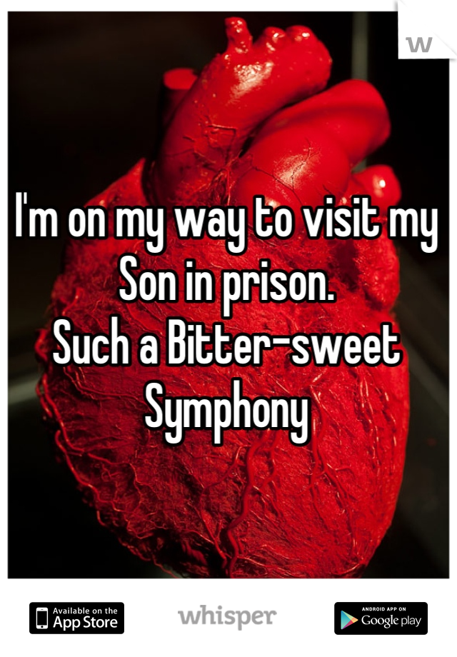 I'm on my way to visit my Son in prison.
Such a Bitter-sweet Symphony