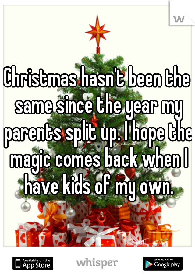 Christmas hasn't been the same since the year my parents split up. I hope the magic comes back when I have kids of my own.