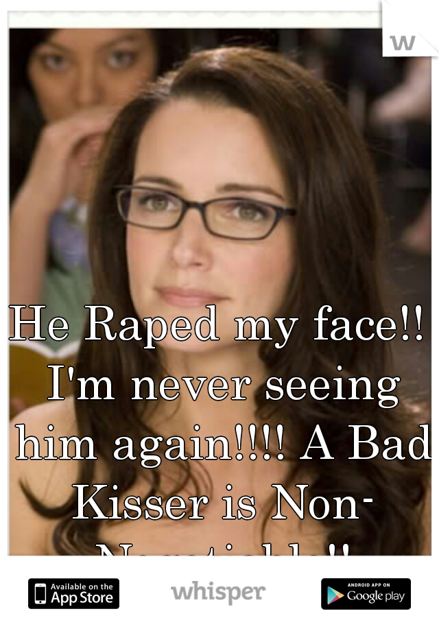 He Raped my face!! I'm never seeing him again!!!! A Bad Kisser is Non- Negotiable!!