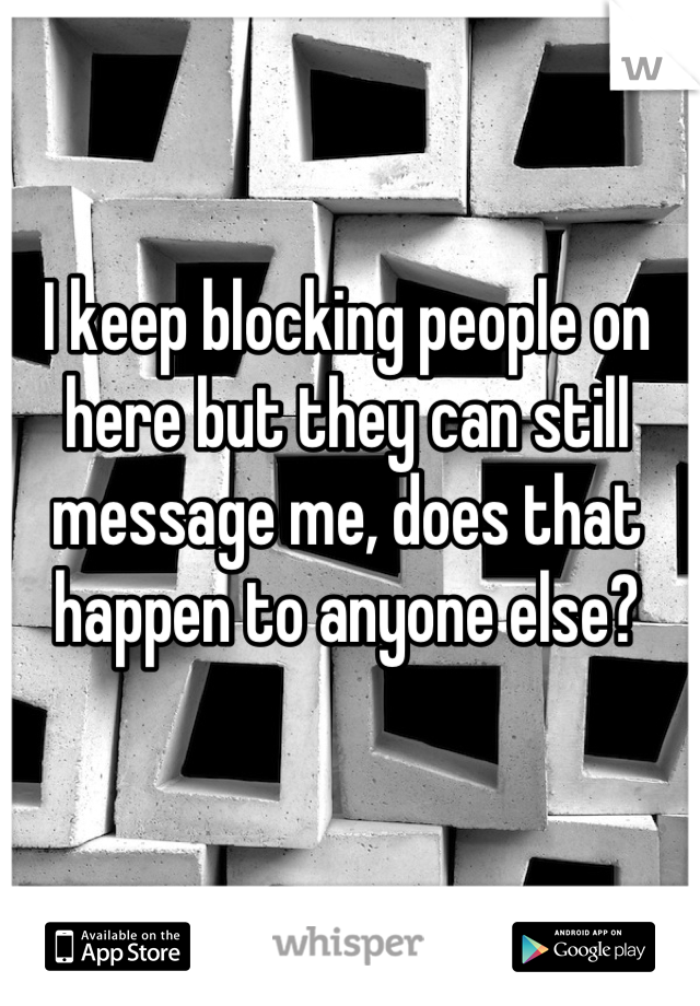 I keep blocking people on here but they can still message me, does that happen to anyone else?