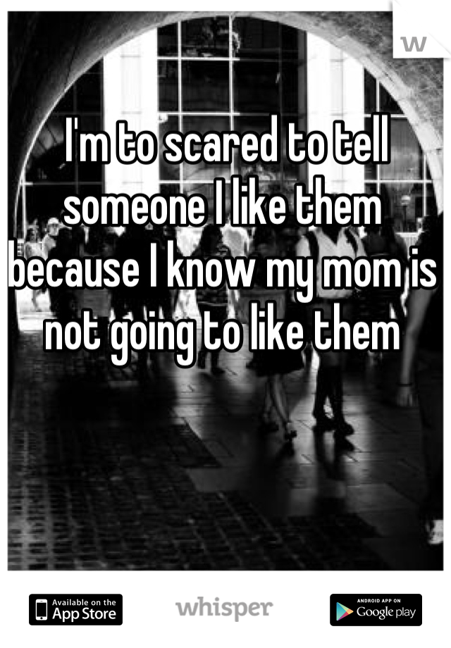  I'm to scared to tell someone I like them because I know my mom is not going to like them