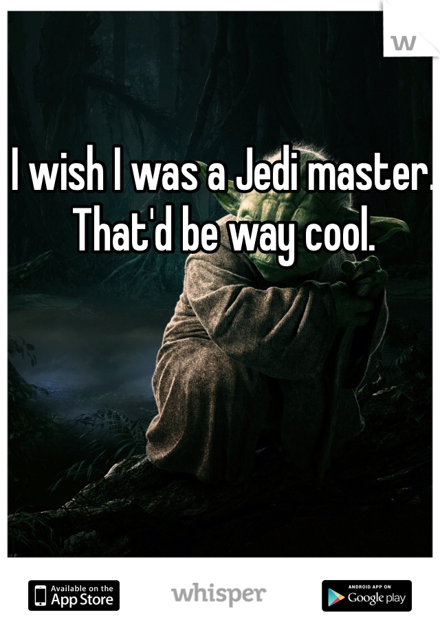 I wish I was a Jedi master. 
That'd be way cool. 