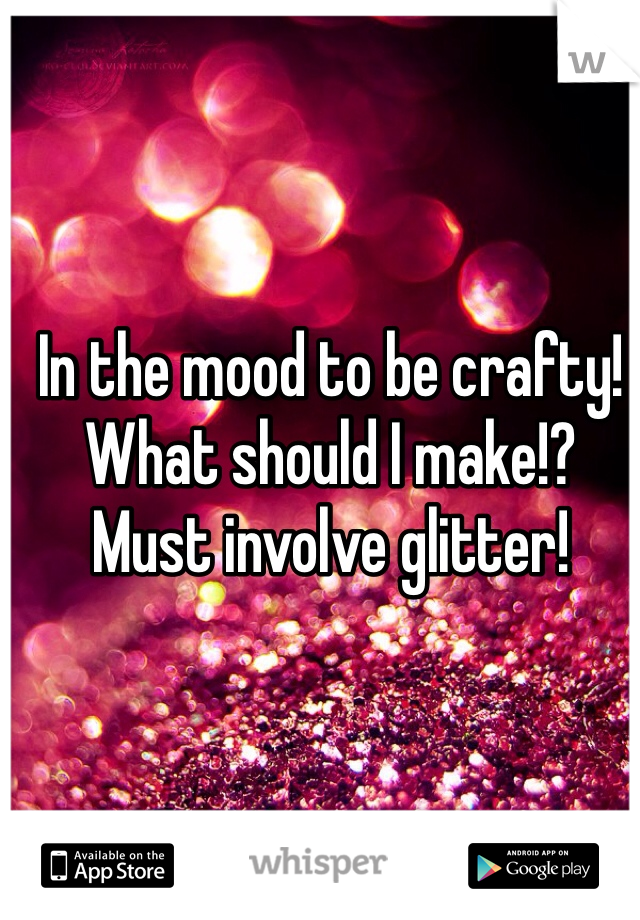 In the mood to be crafty! What should I make!? Must involve glitter!