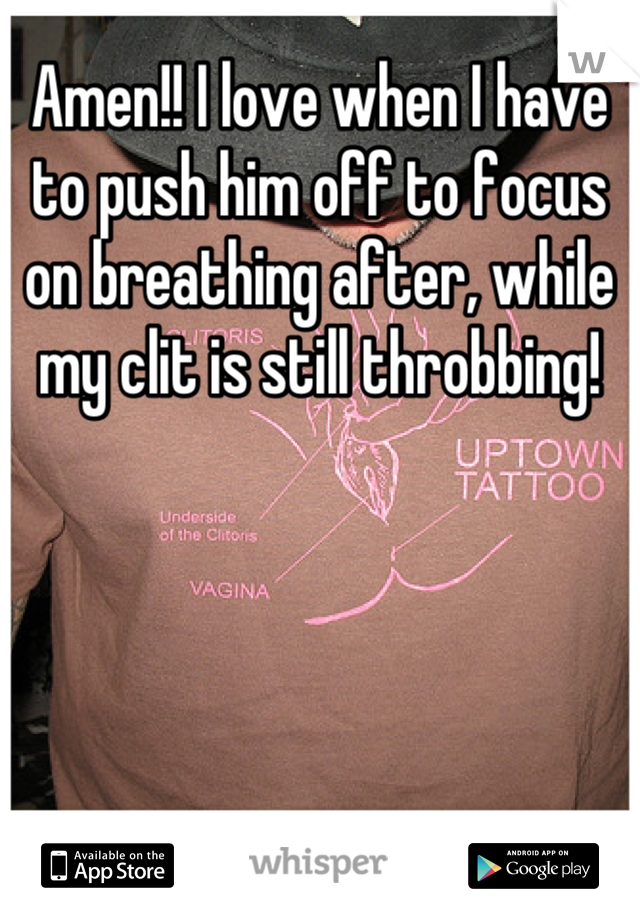 Amen!! I love when I have to push him off to focus on breathing after, while my clit is still throbbing!
