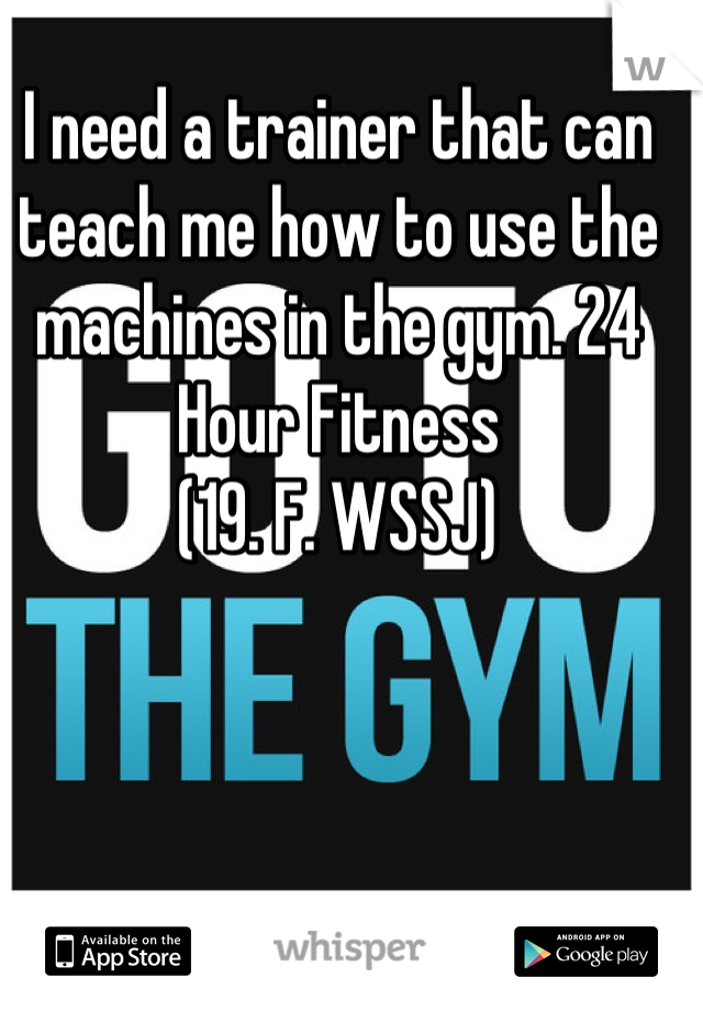 I need a trainer that can teach me how to use the machines in the gym. 24 Hour Fitness
(19. F. WSSJ)