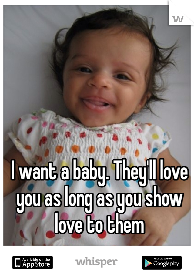 I want a baby. They'll love you as long as you show love to them 