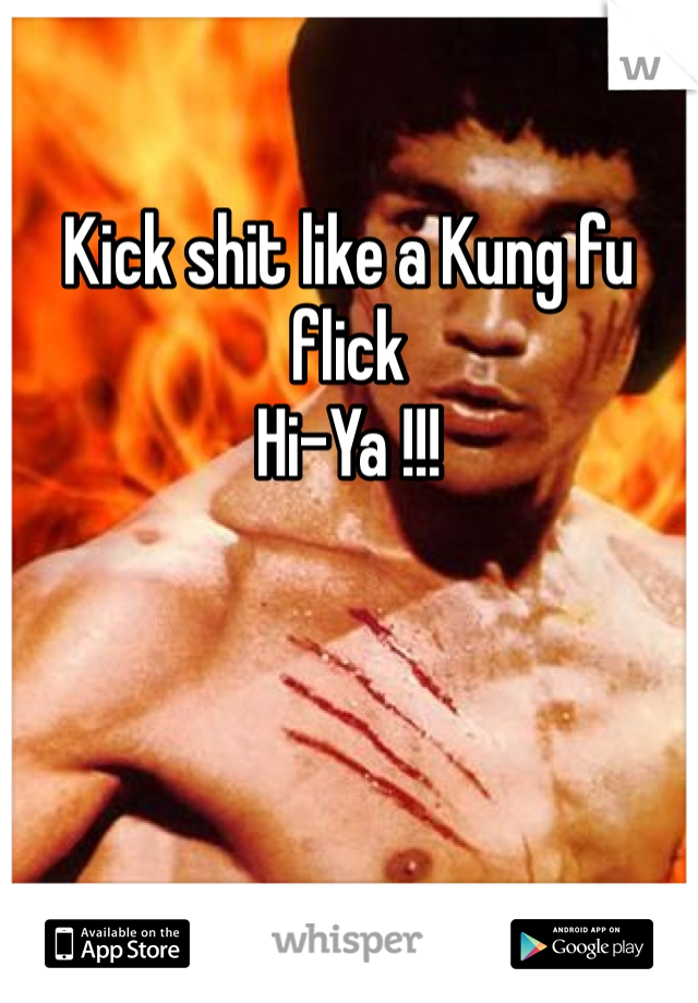 

Kick shit like a Kung fu flick 
Hi-Ya !!!