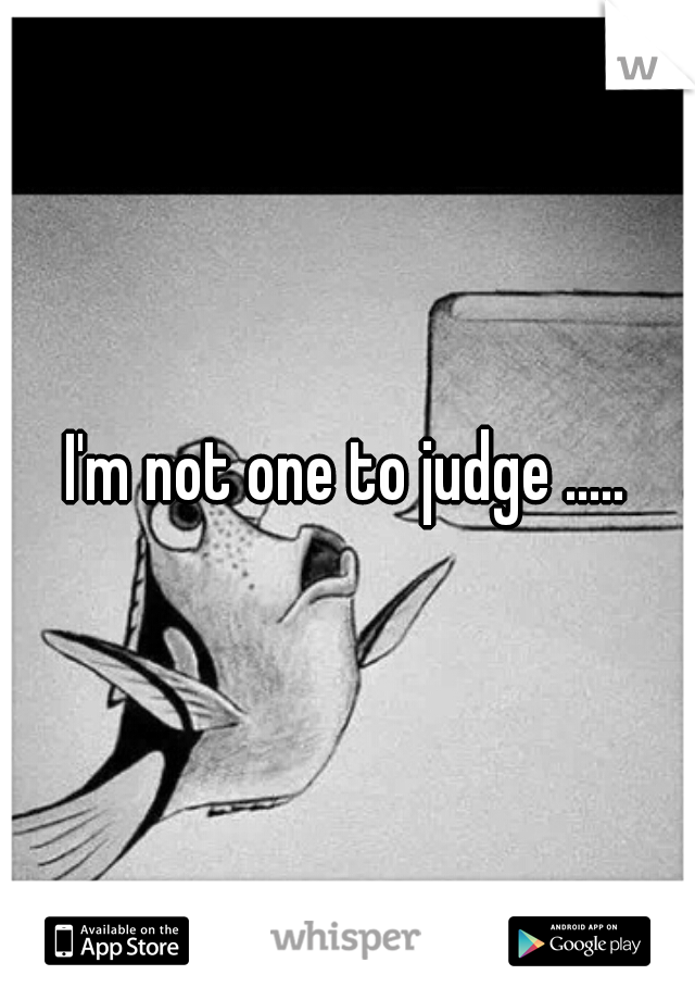 I'm not one to judge .....