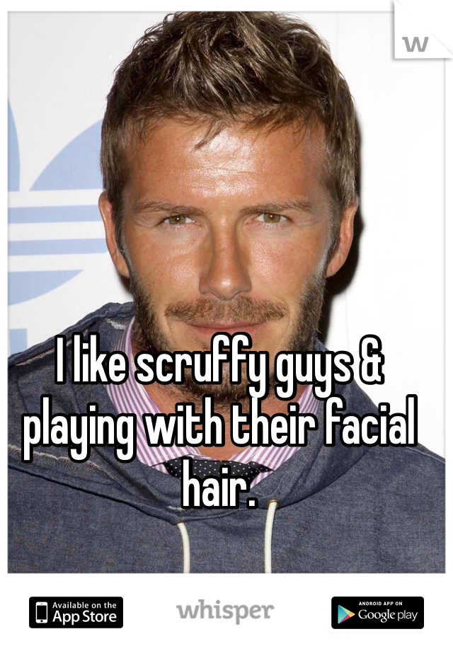 I like scruffy guys & playing with their facial hair. 