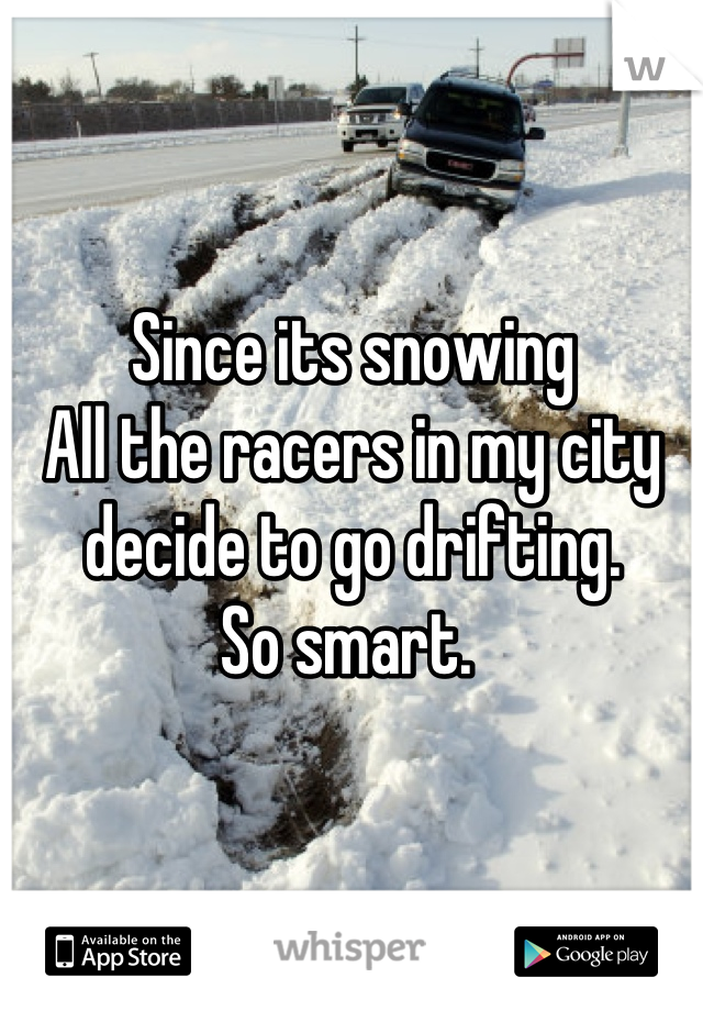 Since its snowing 
All the racers in my city decide to go drifting. 
So smart. 