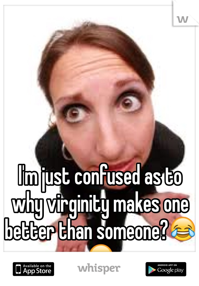 I'm just confused as to why virginity makes one better than someone?😂😂