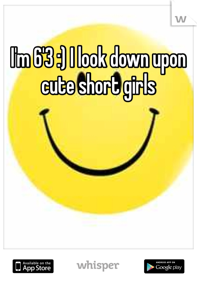 I'm 6'3 :) I look down upon cute short girls