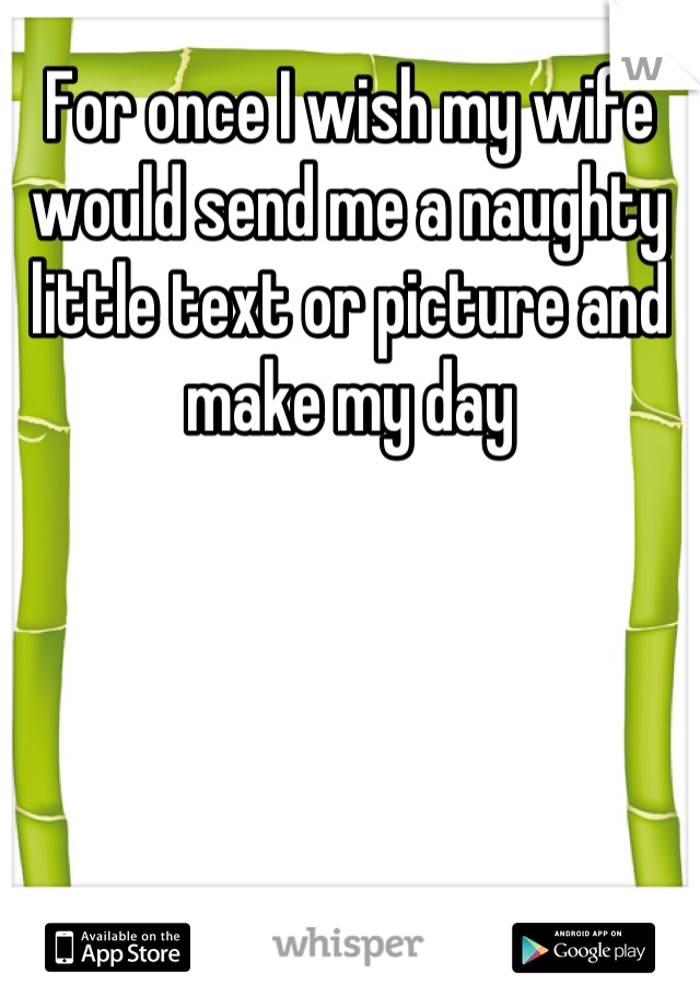 For once I wish my wife would send me a naughty little text or picture and make my day