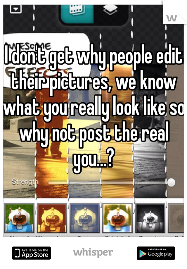 I don't get why people edit their pictures, we know what you really look like so why not post the real you...?